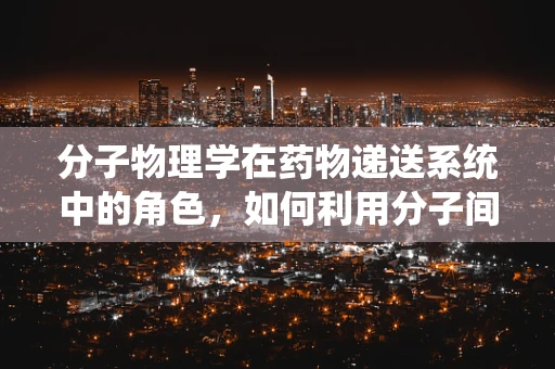分子物理学在药物递送系统中的角色，如何利用分子间相互作用提高药物效率？