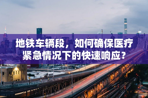 地铁车辆段，如何确保医疗紧急情况下的快速响应？