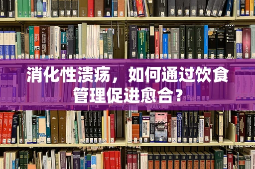消化性溃疡，如何通过饮食管理促进愈合？