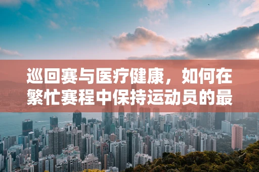 巡回赛与医疗健康，如何在繁忙赛程中保持运动员的最佳状态？