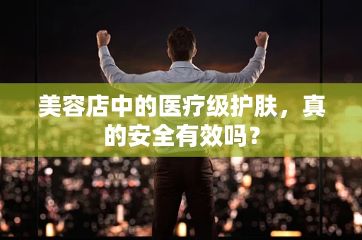 美容店中的医疗级护肤，真的安全有效吗？