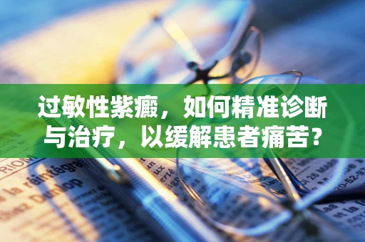 过敏性紫癜，如何精准诊断与治疗，以缓解患者痛苦？