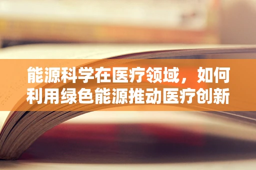 能源科学在医疗领域，如何利用绿色能源推动医疗创新？