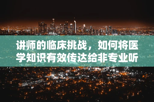 讲师的临床挑战，如何将医学知识有效传达给非专业听众？