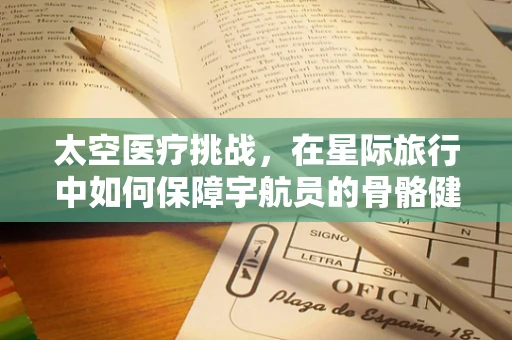 太空医疗挑战，在星际旅行中如何保障宇航员的骨骼健康？