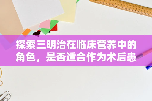 探索三明治在临床营养中的角色，是否适合作为术后患者的轻食选择？