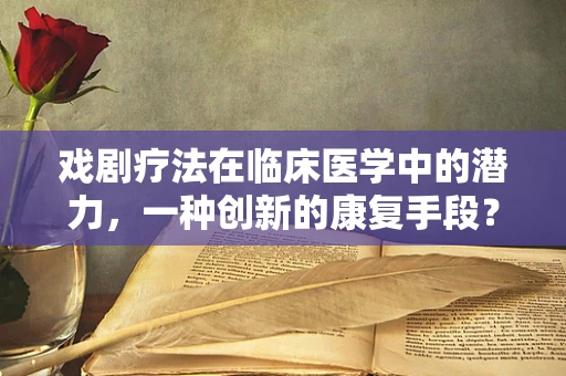 戏剧疗法在临床医学中的潜力，一种创新的康复手段？
