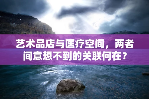 艺术品店与医疗空间，两者间意想不到的关联何在？