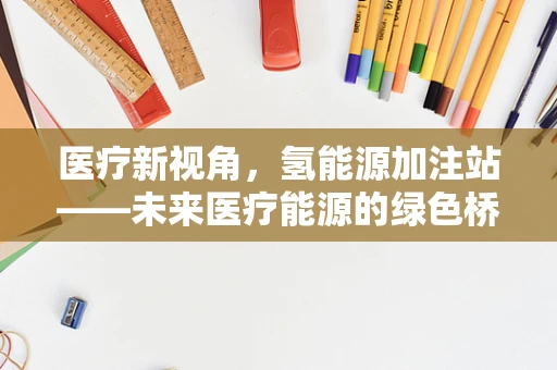 医疗新视角，氢能源加注站——未来医疗能源的绿色桥梁？