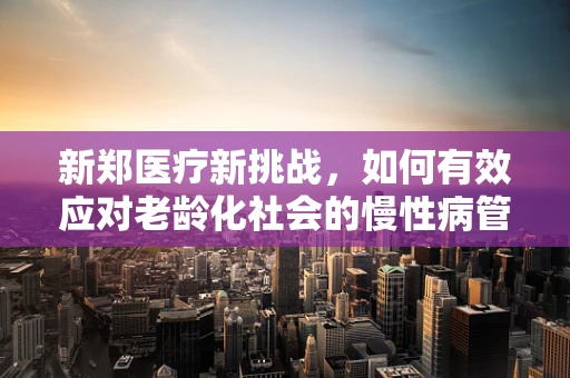 新郑医疗新挑战，如何有效应对老龄化社会的慢性病管理？