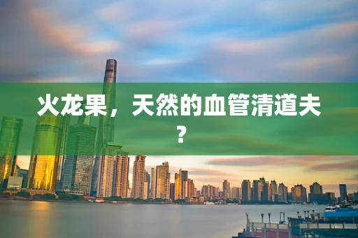 火龙果，天然的血管清道夫？