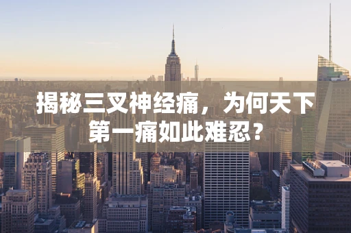 揭秘三叉神经痛，为何天下第一痛如此难忍？