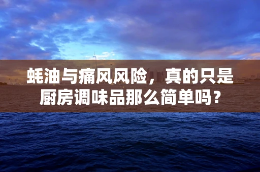 蚝油与痛风风险，真的只是厨房调味品那么简单吗？