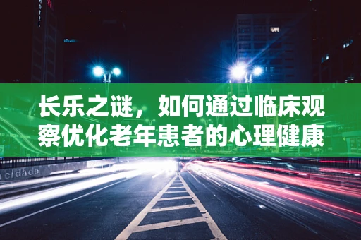 长乐之谜，如何通过临床观察优化老年患者的心理健康管理？