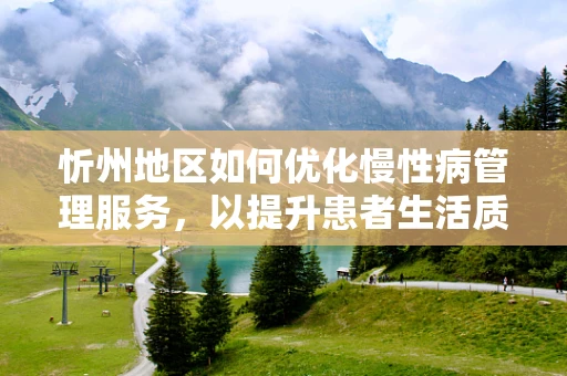 忻州地区如何优化慢性病管理服务，以提升患者生活质量？