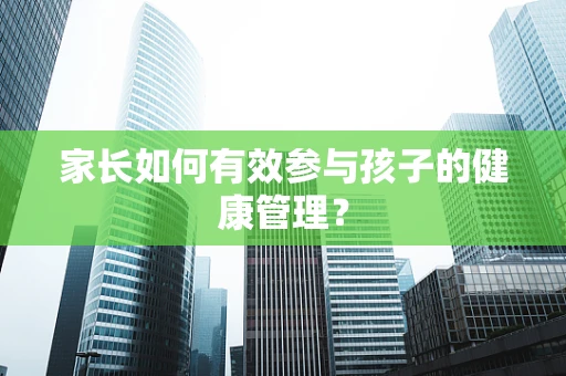 家长如何有效参与孩子的健康管理？