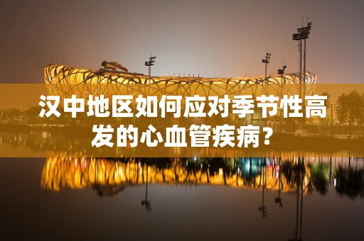汉中地区如何应对季节性高发的心血管疾病？