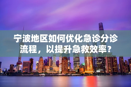 宁波地区如何优化急诊分诊流程，以提升急救效率？