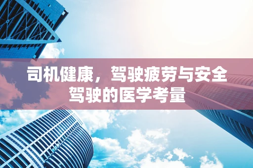 司机健康，驾驶疲劳与安全驾驶的医学考量