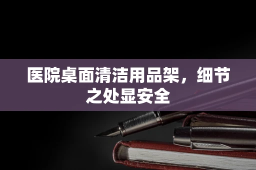 医院桌面清洁用品架，细节之处显安全