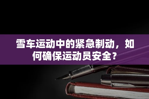 雪车运动中的紧急制动，如何确保运动员安全？