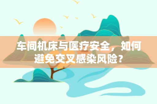 车间机床与医疗安全，如何避免交叉感染风险？