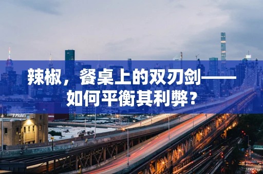 辣椒，餐桌上的双刃剑——如何平衡其利弊？