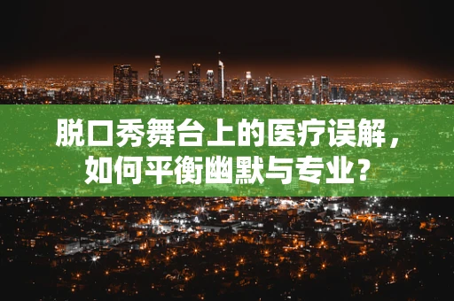 脱口秀舞台上的医疗误解，如何平衡幽默与专业？