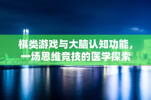 棋类游戏与大脑认知功能，一场思维竞技的医学探索