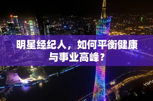 明星经纪人，如何平衡健康与事业高峰？
