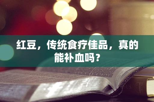 红豆，传统食疗佳品，真的能补血吗？