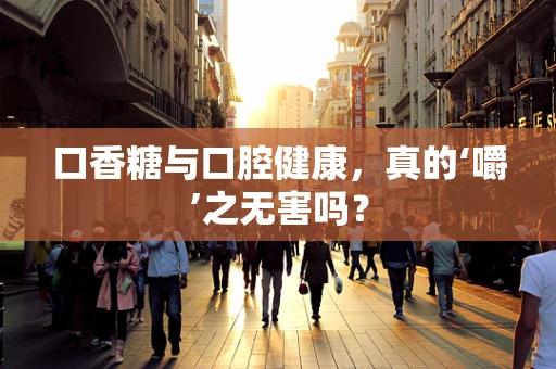 口香糖与口腔健康，真的‘嚼’之无害吗？