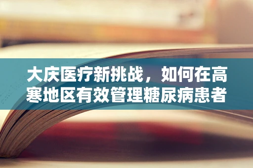 大庆医疗新挑战，如何在高寒地区有效管理糖尿病患者的冬季血糖？