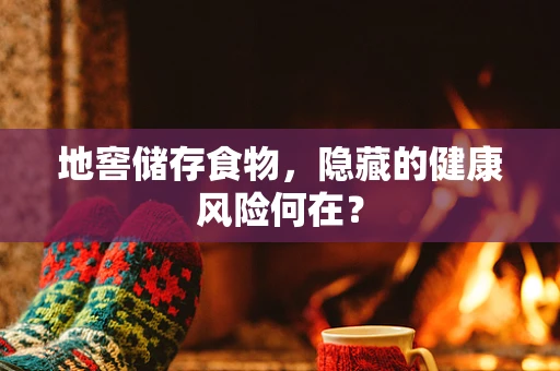 地窖储存食物，隐藏的健康风险何在？