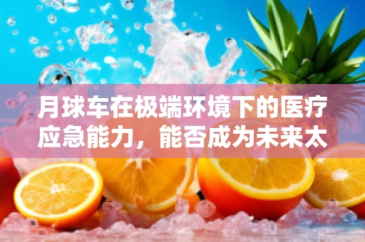 月球车在极端环境下的医疗应急能力，能否成为未来太空探索的‘生命守护者’？