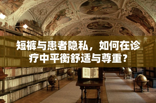 短裤与患者隐私，如何在诊疗中平衡舒适与尊重？