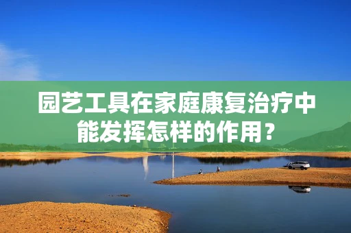 园艺工具在家庭康复治疗中能发挥怎样的作用？