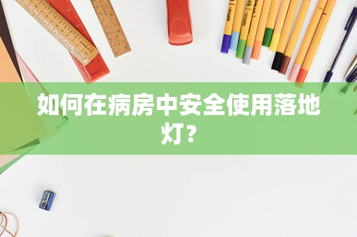 如何在病房中安全使用落地灯？