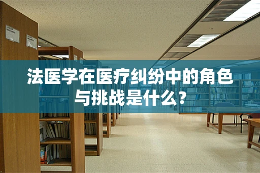 法医学在医疗纠纷中的角色与挑战是什么？