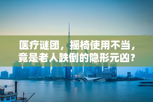 医疗谜团，摇椅使用不当，竟是老人跌倒的隐形元凶？