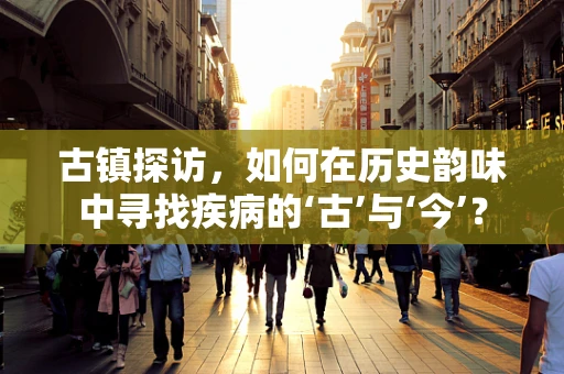 古镇探访，如何在历史韵味中寻找疾病的‘古’与‘今’？