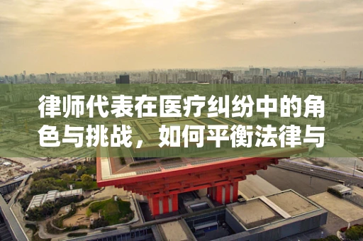 律师代表在医疗纠纷中的角色与挑战，如何平衡法律与医学的边界？