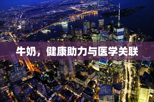 牛奶，健康助力与医学关联