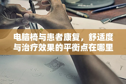 电脑椅与患者康复，舒适度与治疗效果的平衡点在哪里？