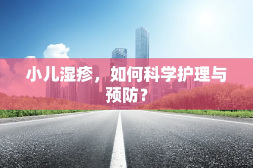 小儿湿疹，如何科学护理与预防？