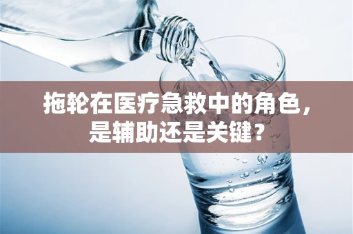 拖轮在医疗急救中的角色，是辅助还是关键？