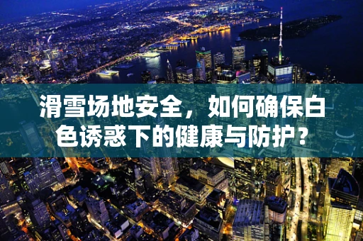 滑雪场地安全，如何确保白色诱惑下的健康与防护？