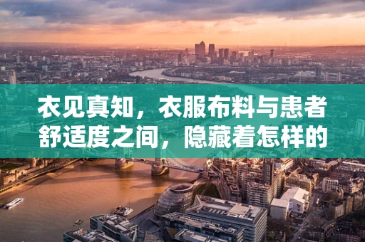 衣见真知，衣服布料与患者舒适度之间，隐藏着怎样的医疗奥秘？