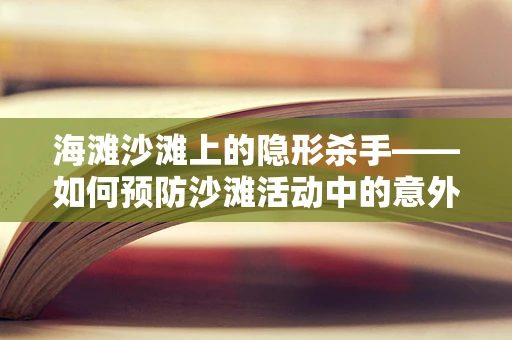 海滩沙滩上的隐形杀手——如何预防沙滩活动中的意外伤害？