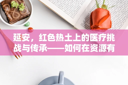 延安，红色热土上的医疗挑战与传承——如何在资源有限的条件下保障基层医疗质量？